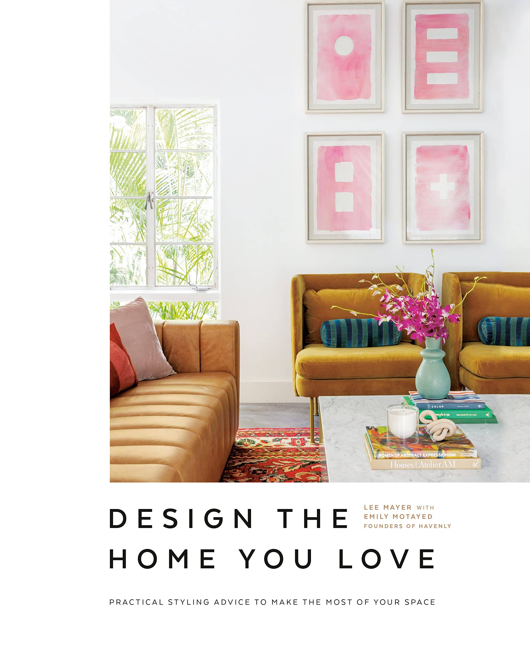 Design the Home You Love- Practical Styling Advice to Make the Most of Your Space [By Lee Mayer with Emily Motaved]