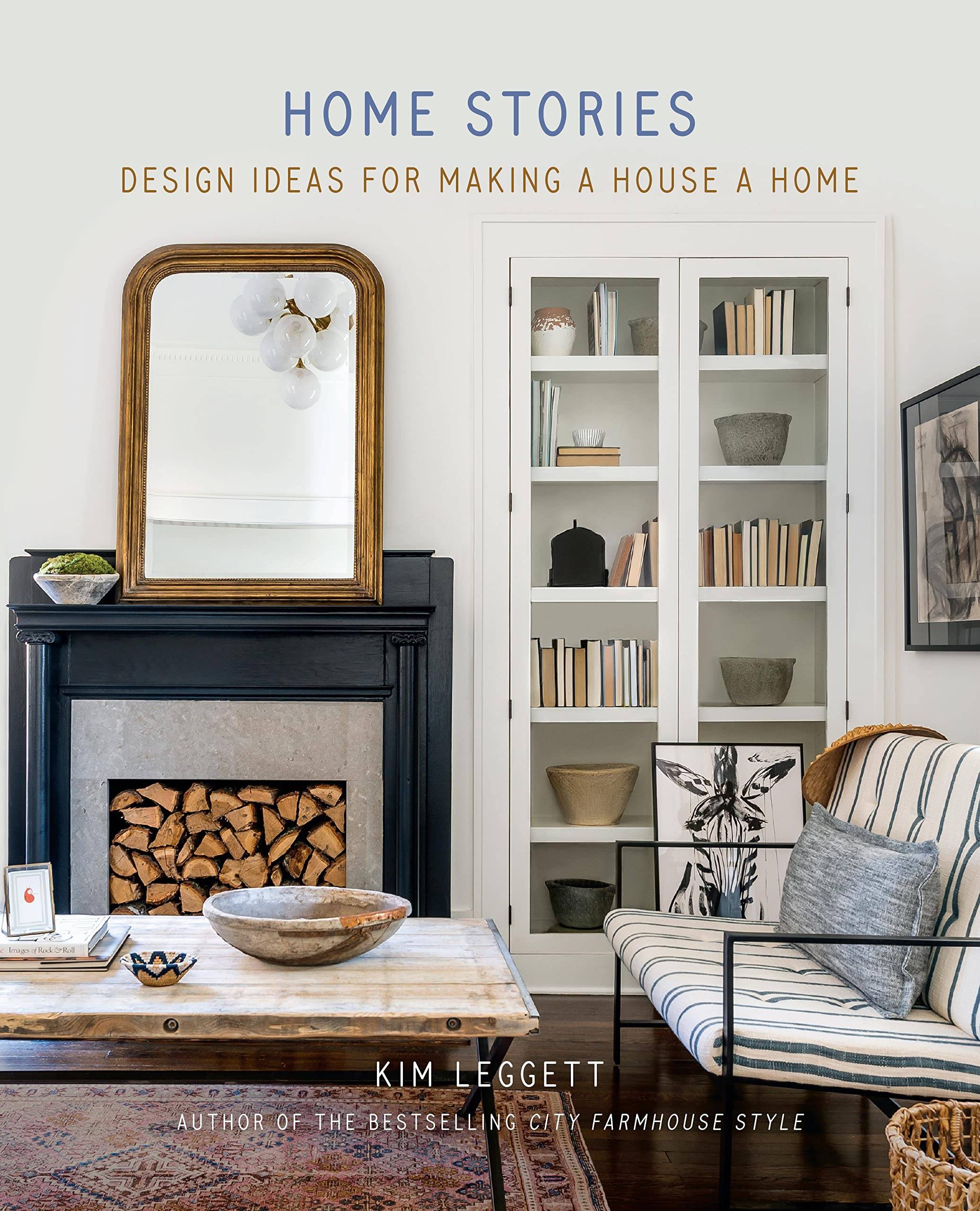 Home Stories- Design Ideas for Making a House A Home [By Kim Leggett]